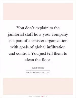 You don’t explain to the janitorial staff how your company is a part of a sinister organization with goals of global infiltration and control. You just tell them to clean the floor Picture Quote #1