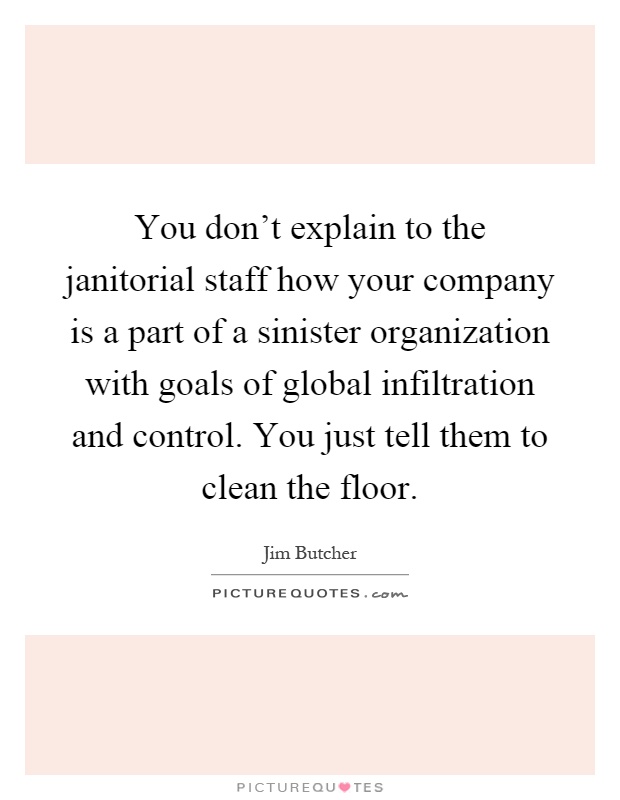 You don't explain to the janitorial staff how your company is a part of a sinister organization with goals of global infiltration and control. You just tell them to clean the floor Picture Quote #1