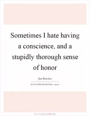 Sometimes I hate having a conscience, and a stupidly thorough sense of honor Picture Quote #1