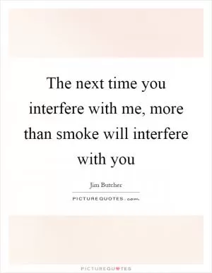The next time you interfere with me, more than smoke will interfere with you Picture Quote #1