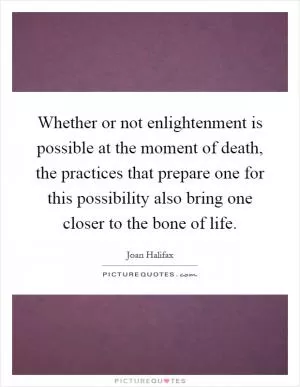 Whether or not enlightenment is possible at the moment of death, the practices that prepare one for this possibility also bring one closer to the bone of life Picture Quote #1