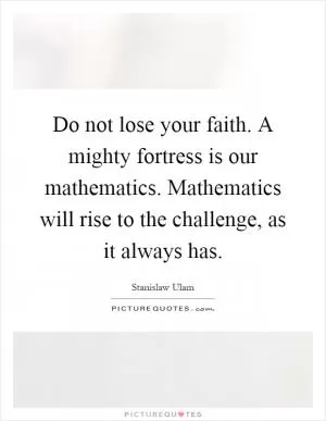 Do not lose your faith. A mighty fortress is our mathematics. Mathematics will rise to the challenge, as it always has Picture Quote #1