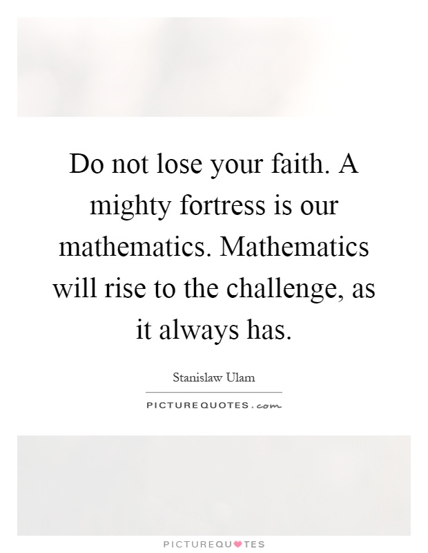 Do not lose your faith. A mighty fortress is our mathematics. Mathematics will rise to the challenge, as it always has Picture Quote #1