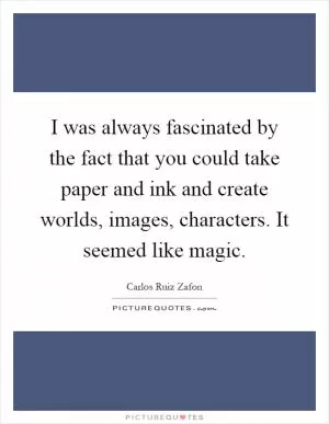 I was always fascinated by the fact that you could take paper and ink and create worlds, images, characters. It seemed like magic Picture Quote #1