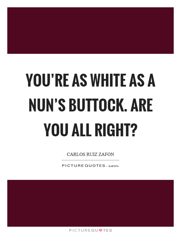 You're as white as a nun's buttock. Are you all right? Picture Quote #1