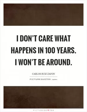 I don’t care what happens in 100 years. I won’t be around Picture Quote #1