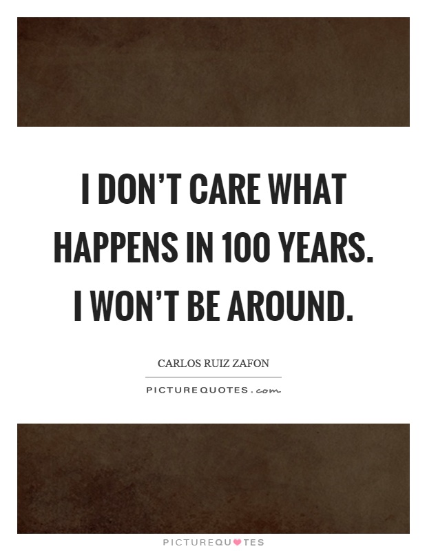 I don't care what happens in 100 years. I won't be around Picture Quote #1
