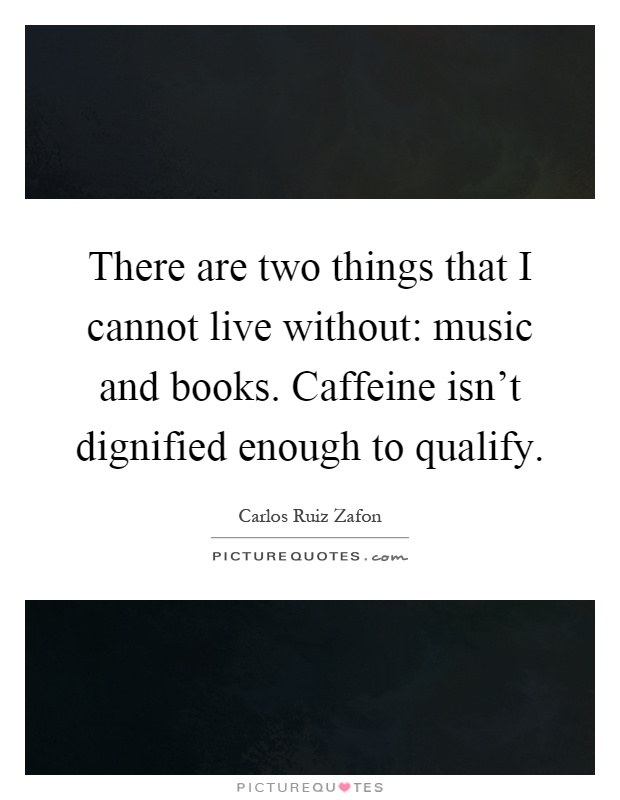 There are two things that I cannot live without: music and books. Caffeine isn't dignified enough to qualify Picture Quote #1