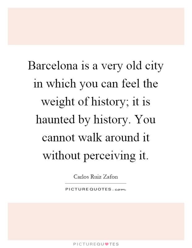 Barcelona is a very old city in which you can feel the weight of history; it is haunted by history. You cannot walk around it without perceiving it Picture Quote #1