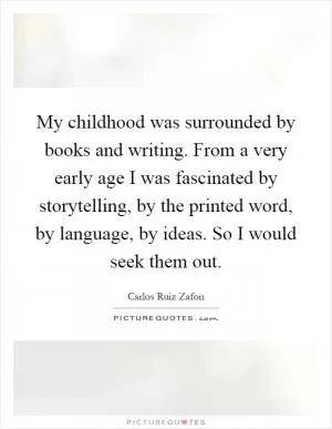 My childhood was surrounded by books and writing. From a very early age I was fascinated by storytelling, by the printed word, by language, by ideas. So I would seek them out Picture Quote #1