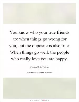 You know who your true friends are when things go wrong for you, but the opposite is also true. When things go well, the people who really love you are happy Picture Quote #1