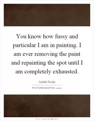 You know how fussy and particular I am in painting. I am ever removing the paint and repainting the spot until I am completely exhausted Picture Quote #1