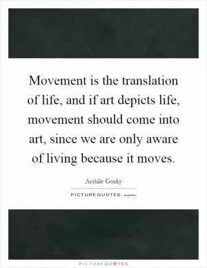 Movement is the translation of life, and if art depicts life, movement should come into art, since we are only aware of living because it moves Picture Quote #1