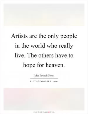 Artists are the only people in the world who really live. The others have to hope for heaven Picture Quote #1