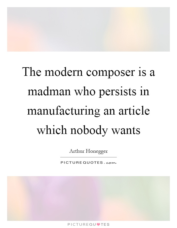 The modern composer is a madman who persists in manufacturing an article which nobody wants Picture Quote #1
