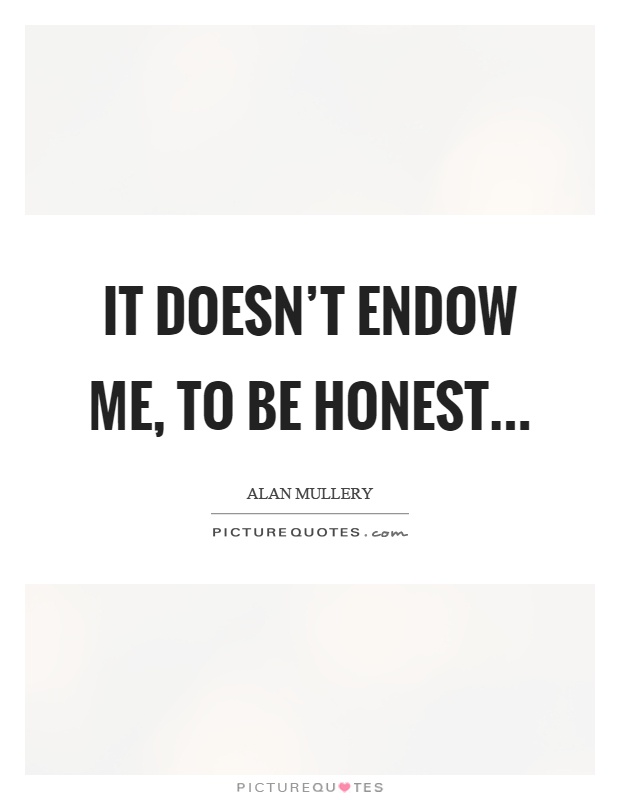 It doesn't endow me, to be honest Picture Quote #1