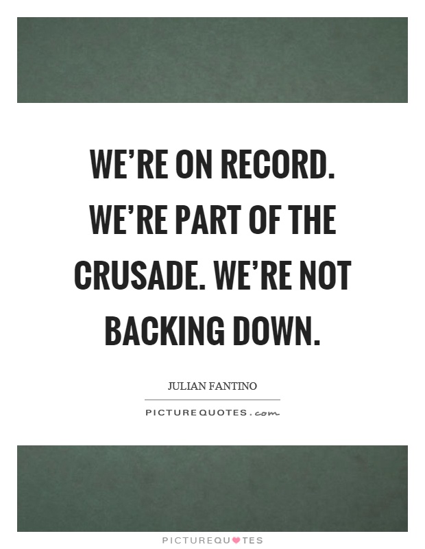 We're on record. We're part of the crusade. We're not backing down Picture Quote #1