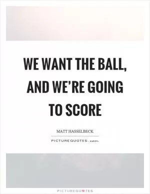 We want the ball, and we’re going to score Picture Quote #1