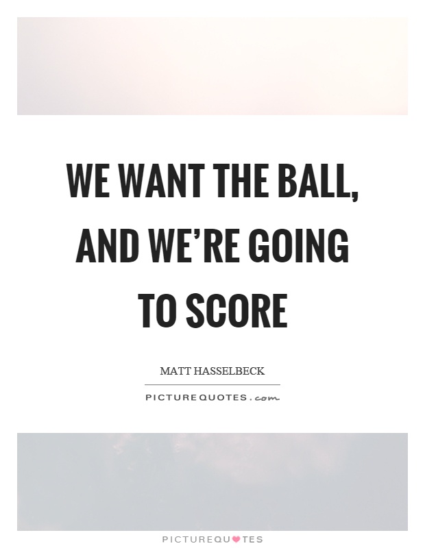 We want the ball, and we're going to score Picture Quote #1