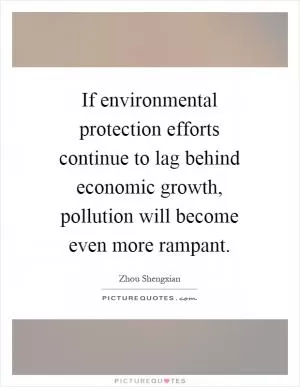 If environmental protection efforts continue to lag behind economic growth, pollution will become even more rampant Picture Quote #1
