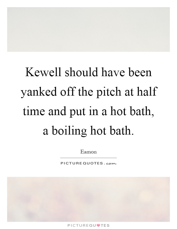 Kewell should have been yanked off the pitch at half time and put in a hot bath, a boiling hot bath Picture Quote #1