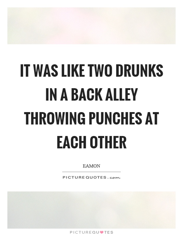 It was like two drunks in a back alley throwing punches at each other Picture Quote #1