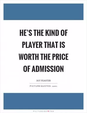 He’s the kind of player that is worth the price of admission Picture Quote #1