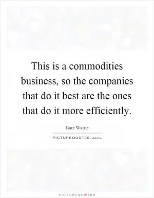 This is a commodities business, so the companies that do it best are the ones that do it more efficiently Picture Quote #1