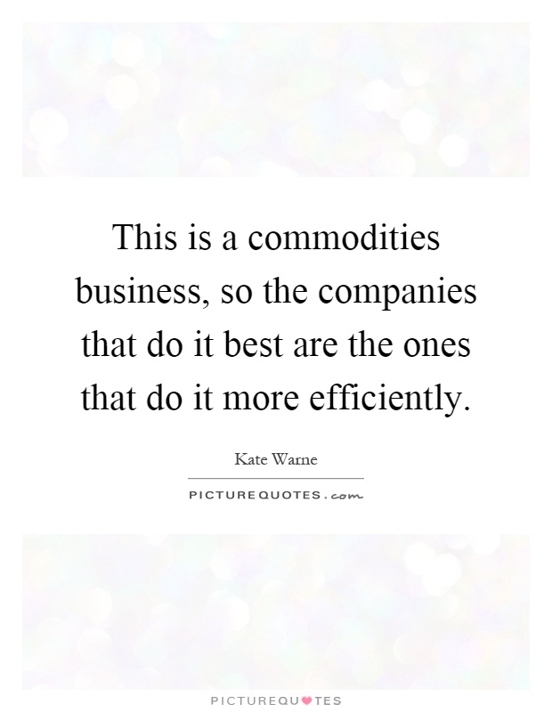 This is a commodities business, so the companies that do it best are the ones that do it more efficiently Picture Quote #1