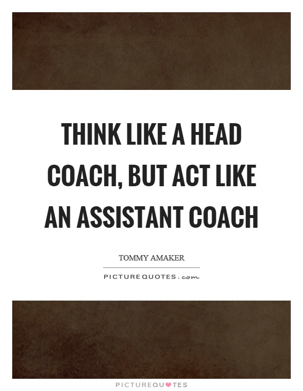 Think like a head coach, but act like an assistant coach Picture Quote #1
