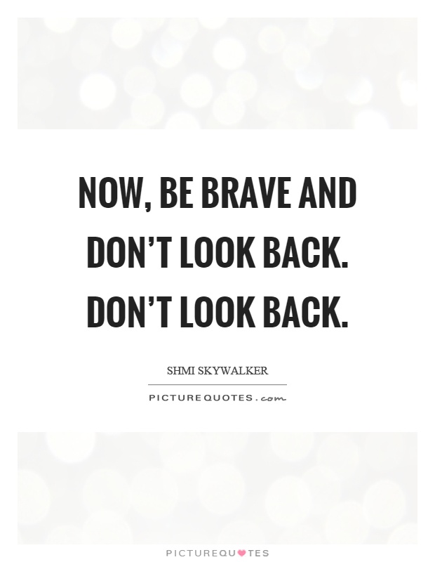 Now, be brave and don't look back. Don't look back Picture Quote #1