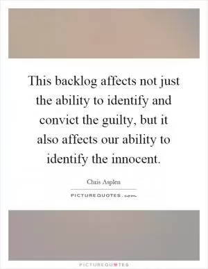This backlog affects not just the ability to identify and convict the guilty, but it also affects our ability to identify the innocent Picture Quote #1