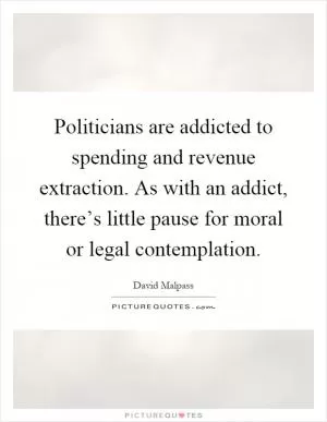 Politicians are addicted to spending and revenue extraction. As with an addict, there’s little pause for moral or legal contemplation Picture Quote #1
