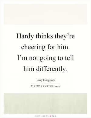 Hardy thinks they’re cheering for him. I’m not going to tell him differently Picture Quote #1