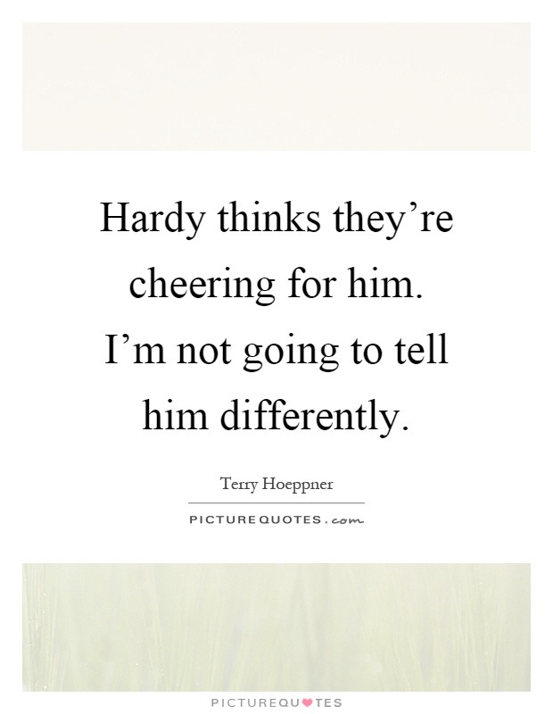 Hardy thinks they're cheering for him. I'm not going to tell him differently Picture Quote #1