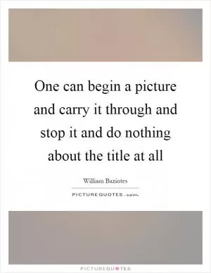 One can begin a picture and carry it through and stop it and do nothing about the title at all Picture Quote #1