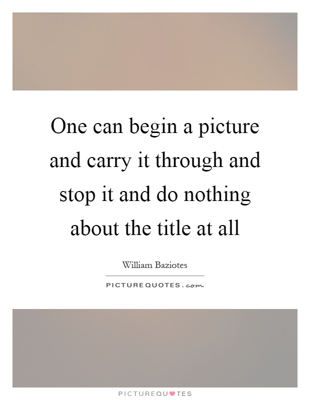 One can begin a picture and carry it through and stop it and do nothing about the title at all Picture Quote #1