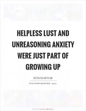 Helpless lust and unreasoning anxiety were just part of growing up Picture Quote #1