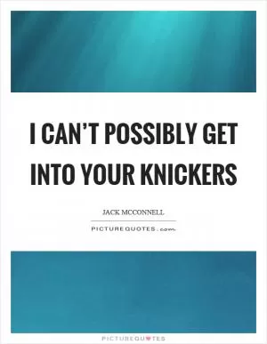 I can’t possibly get into your knickers Picture Quote #1