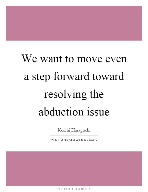 We want to move even a step forward toward resolving the abduction issue Picture Quote #1
