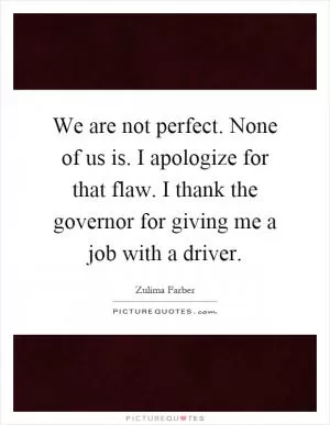 We are not perfect. None of us is. I apologize for that flaw. I thank the governor for giving me a job with a driver Picture Quote #1