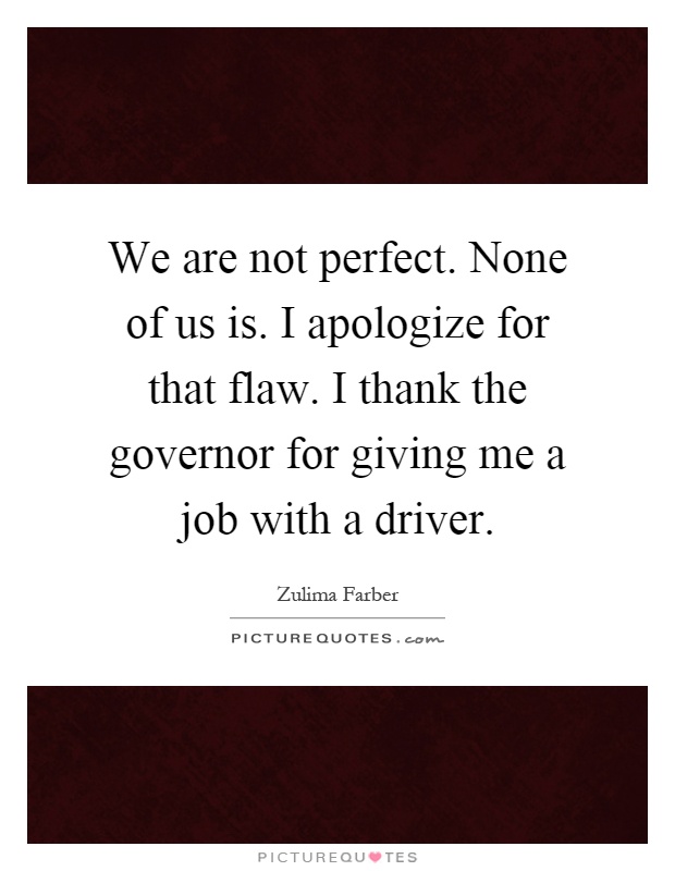 We are not perfect. None of us is. I apologize for that flaw. I thank the governor for giving me a job with a driver Picture Quote #1