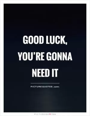 Good luck, you’re gonna need it Picture Quote #1