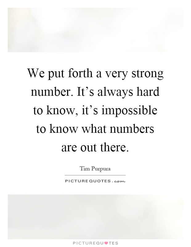 We put forth a very strong number. It's always hard to know, it's impossible to know what numbers are out there Picture Quote #1