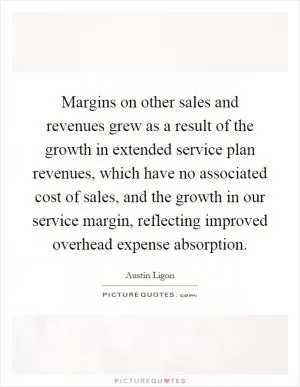 Margins on other sales and revenues grew as a result of the growth in extended service plan revenues, which have no associated cost of sales, and the growth in our service margin, reflecting improved overhead expense absorption Picture Quote #1