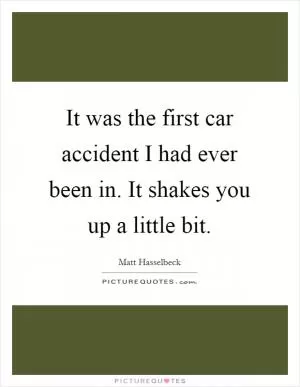 It was the first car accident I had ever been in. It shakes you up a little bit Picture Quote #1