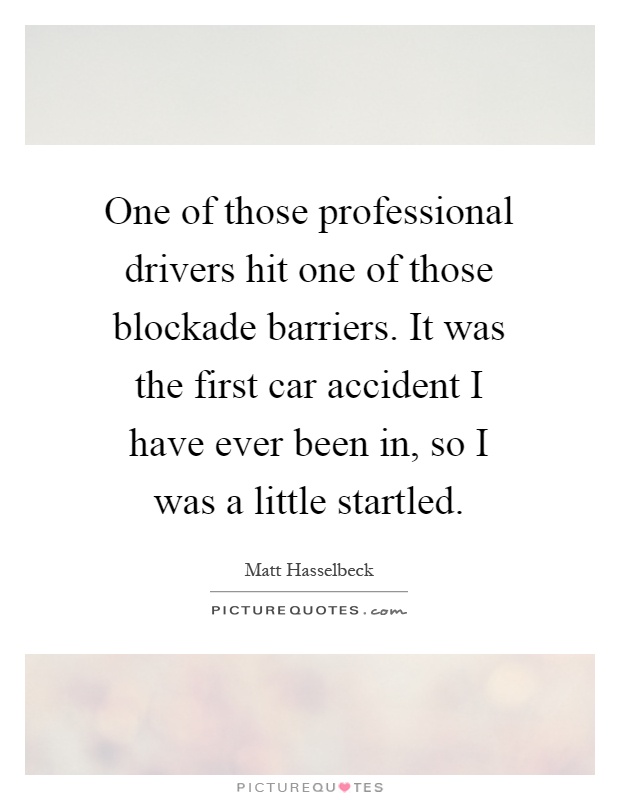 One of those professional drivers hit one of those blockade barriers. It was the first car accident I have ever been in, so I was a little startled Picture Quote #1