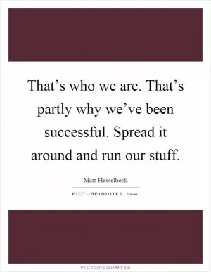 That’s who we are. That’s partly why we’ve been successful. Spread it around and run our stuff Picture Quote #1