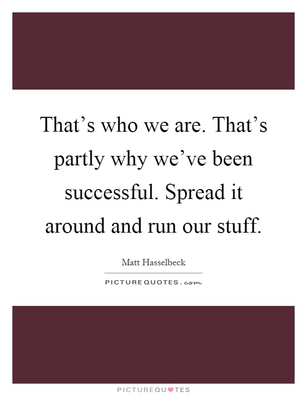 That's who we are. That's partly why we've been successful. Spread it around and run our stuff Picture Quote #1