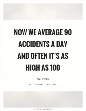 Now we average 90 accidents a day and often it’s as high as 100 Picture Quote #1